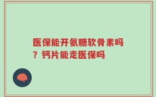 医保能开氨糖软骨素吗？钙片能走医保吗