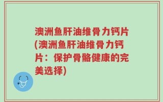 澳洲鱼肝油维骨力钙片(澳洲鱼肝油维骨力钙片：保护骨骼健康的完美选择)