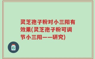 灵芝孢子粉对小三阳有效果(灵芝孢子粉可调节小三阳——研究)