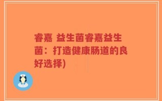 睿嘉 益生菌睿嘉益生菌：打造健康肠道的良好选择)