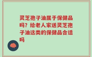 灵芝孢子油属于保健品吗？给老人家送灵芝孢子油这类的保健品合适吗