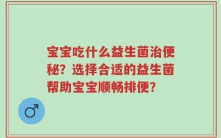 宝宝吃什么益生菌治便秘？选择合适的益生菌帮助宝宝顺畅排便？