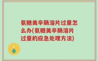 氨糖美辛肠溶片过量怎么办(氨糖美辛肠溶片过量的应急处理方法)