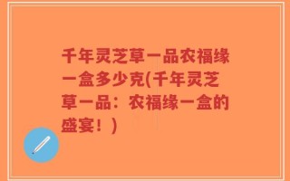 千年灵芝草一品农福缘一盒多少克(千年灵芝草一品：农福缘一盒的盛宴！)