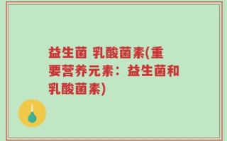 益生菌 乳酸菌素(重要营养元素：益生菌和乳酸菌素)