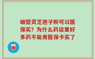破壁灵芝孢子粉可以医保买？为什么药店里好多药不能用医保卡买了