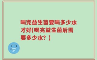 喝完益生菌要喝多少水才好(喝完益生菌后需要多少水？)