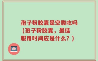 孢子粉胶囊是空腹吃吗 (孢子粉胶囊，最佳服用时间应是什么？)