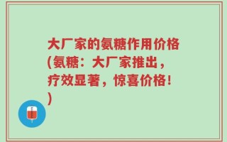 大厂家的氨糖作用价格(氨糖：大厂家推出，疗效显著，惊喜价格！)