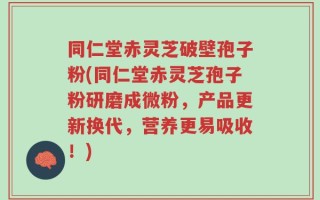 同仁堂赤灵芝破壁孢子粉(同仁堂赤灵芝孢子粉研磨成微粉，产品更新换代，营养更易吸收！)
