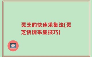 灵芝的快速采集法(灵芝快捷采集技巧)