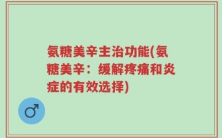 氨糖美辛主治功能(氨糖美辛：缓解疼痛和炎症的有效选择)