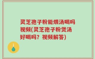 灵芝孢子粉能煨汤喝吗视频(灵芝孢子粉煲汤好喝吗？视频解答)