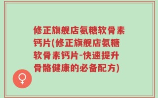 修正旗舰店氨糖软骨素钙片(修正旗舰店氨糖软骨素钙片-快速提升骨骼健康的必备配方)