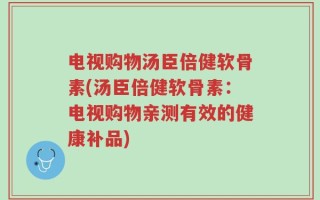 电视购物汤臣倍健软骨素(汤臣倍健软骨素：电视购物亲测有效的健康补品)