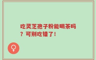 吃灵芝孢子粉能喝茶吗？可别吃错了！