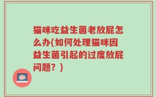 猫咪吃益生菌老放屁怎么办(如何处理猫咪因益生菌引起的过度放屁问题？)