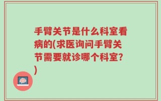 手臂关节是什么科室看病的(求医询问手臂关节需要就诊哪个科室？)