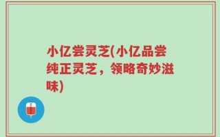 小亿尝灵芝(小亿品尝纯正灵芝，领略奇妙滋味)