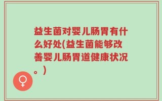 益生菌对婴儿肠胃有什么好处(益生菌能够改善婴儿肠胃道健康状况。)