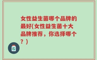 女性益生菌哪个品牌的最好(女性益生菌十大品牌推荐，你选择哪个？)