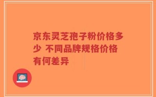 京东灵芝孢子粉价格多少 不同品牌规格价格有何差异