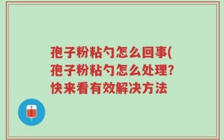 孢子粉粘勺怎么回事(孢子粉粘勺怎么处理？快来看有效解决方法