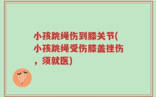 小孩跳绳伤到膝关节(小孩跳绳受伤膝盖挫伤，须就医)