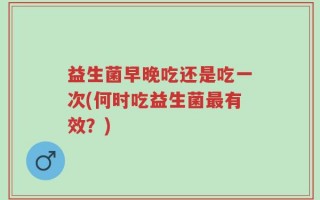 益生菌早晚吃还是吃一次(何时吃益生菌最有效？)