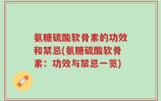氨糖硫酸软骨素的功效和禁忌(氨糖硫酸软骨素：功效与禁忌一览)