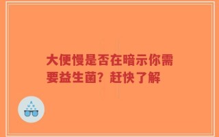 大便慢是否在暗示你需要益生菌？赶快了解