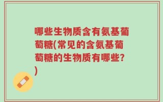 哪些生物质含有氨基葡萄糖(常见的含氨基葡萄糖的生物质有哪些？)