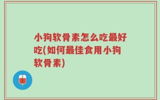 小狗软骨素怎么吃最好吃(如何最佳食用小狗软骨素)