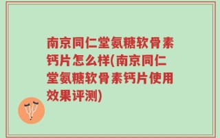 南京同仁堂氨糖软骨素钙片怎么样(南京同仁堂氨糖软骨素钙片使用效果评测)