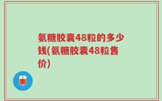 氨糖胶囊48粒的多少钱(氨糖胶囊48粒售价)
