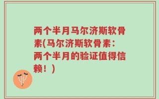 两个半月马尔济斯软骨素(马尔济斯软骨素：两个半月的验证值得信赖！)