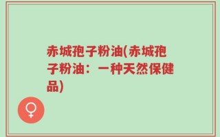 赤城孢子粉油(赤城孢子粉油：一种天然保健品)