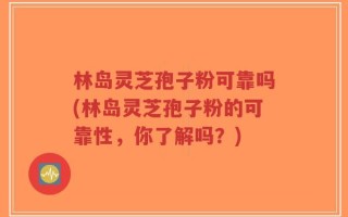 林岛灵芝孢子粉可靠吗(林岛灵芝孢子粉的可靠性，你了解吗？)
