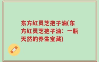 东方红灵芝孢子油(东方红灵芝孢子油：一瓶天然的养生宝藏)