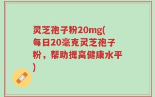 灵芝孢子粉20mg(每日20毫克灵芝孢子粉，帮助提高健康水平)