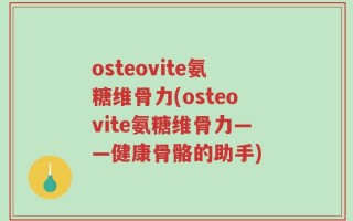 osteovite氨糖维骨力(osteovite氨糖维骨力——健康骨骼的助手)