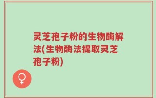 灵芝孢子粉的生物酶解法(生物酶法提取灵芝孢子粉)