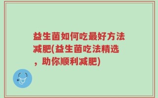益生菌如何吃最好方法减肥(益生菌吃法精选，助你顺利减肥)