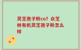 灵芝孢子粉co？众芝林有机灵芝孢子粉怎么样