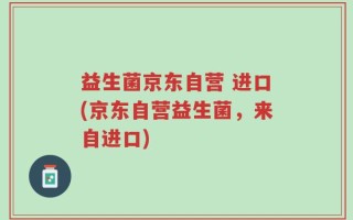 益生菌京东自营 进口(京东自营益生菌，来自进口)