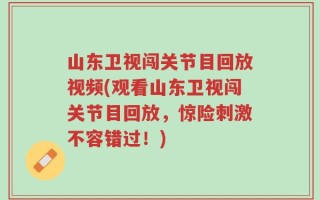 山东卫视闯关节目回放视频(观看山东卫视闯关节目回放，惊险刺激不容错过！)