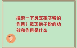 搜索一下灵芝孢子粉的作用？灵芝孢子粉的功效和作用是什么