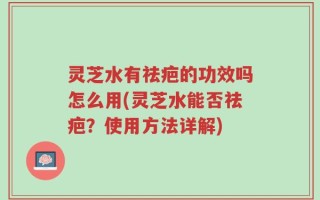 灵芝水有祛疤的功效吗怎么用(灵芝水能否祛疤？使用方法详解)