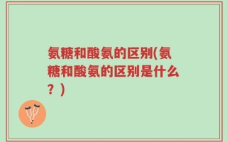 氨糖和酸氨的区别(氨糖和酸氨的区别是什么？)