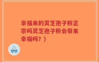 幸福来的灵芝孢子粉正宗吗灵芝孢子粉会带来幸福吗？)